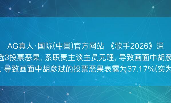 AG真人·国际(中国)官方网站 《歌手2026》深夜声明: 第三期联名赛4选3投票恶果， 系职责主谈主员无理， 导致画面中胡彦斌的投票恶果表露为37.17%(实为31.17%)