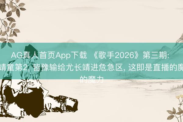 AG真人首页App下载 《歌手2026》第三期: 窦靖童第2， 皆豫输给尤长靖进危急区， 这即是直播的魔力