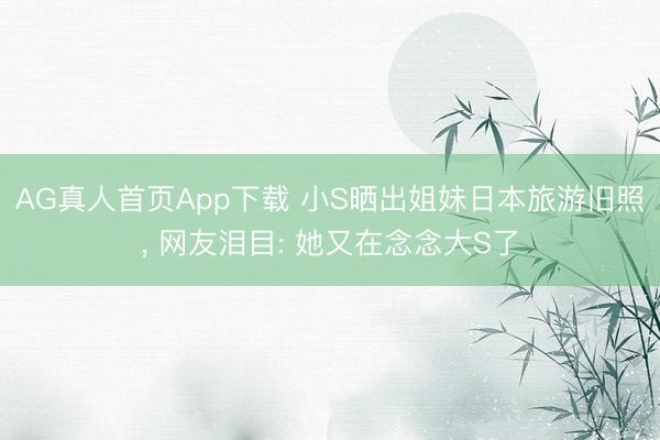 AG真人首页App下载 小S晒出姐妹日本旅游旧照， 网友泪目: 她又在念念大S了