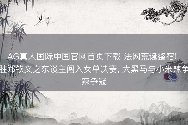AG真人国际中国官网首页下载 法网荒诞整宿! 战胜郑钦文之东谈主闯入女单决赛， 大黑马与小米辣争冠