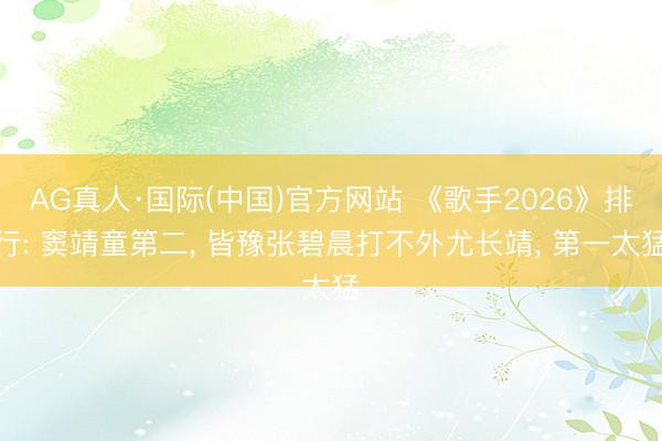 AG真人·国际(中国)官方网站 《歌手2026》排行: 窦靖童第二， 皆豫张碧晨打不外尤长靖， 第一太猛