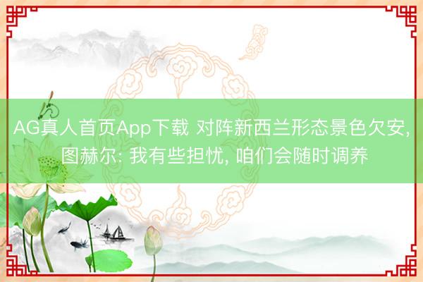 AG真人首页App下载 对阵新西兰形态景色欠安， 图赫尔: 我有些担忧， 咱们会随时调养