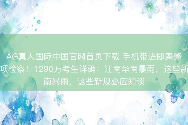 AG真人国际中国官网首页下载 手机带进即舞弊、眼镜要专项检察！1290万考生详确：江南华南暴雨，这些新规必应知谈
