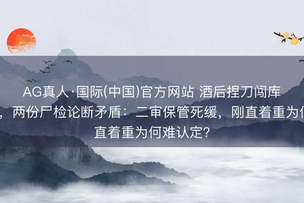AG真人·国际(中国)官方网站 酒后捏刀闯库房被反杀，两份尸检论断矛盾：二审保管死缓，刚直着重为何难认定？
