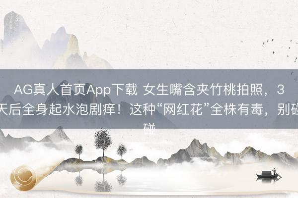 AG真人首页App下载 女生嘴含夹竹桃拍照,3天后全身起水泡剧痒!这种“网红花”全株有毒,别碰