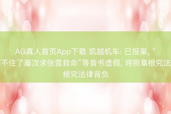 AG真人首页App下载 凯越机车: 已报案， “凯越撑不住了屡次求张雪救命”等音书虚假， 将照章根究法律背负