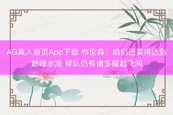 AG真人首页App下载 布伦森：咱们还莫得达到巅峰水准 球队仍有诸多擢起飞间