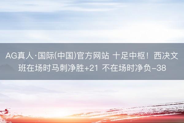 AG真人·国际(中国)官方网站 十足中枢！西决文班在场时马刺净胜+21 不在场时净负-38
