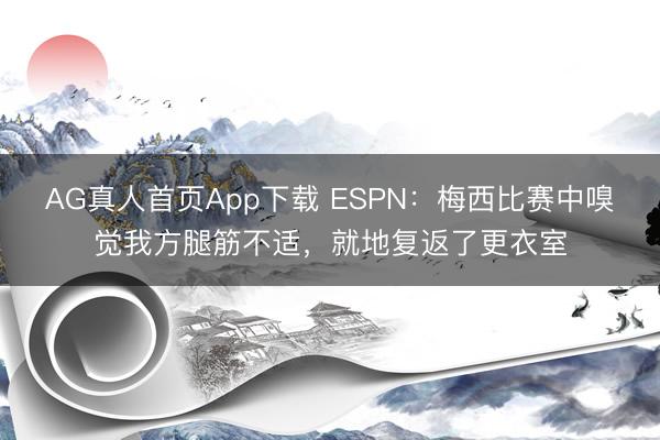 AG真人首页App下载 ESPN：梅西比赛中嗅觉我方腿筋不适，就地复返了更衣室
