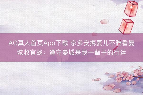 AG真人首页App下载 京多安携妻儿不雅看曼城收官战：遵守曼城是我一辈子的行运