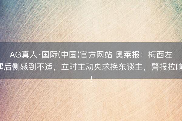 AG真人·国际(中国)官方网站 奥莱报：梅西左腿后侧感到不适，立时主动央求换东谈主，警报拉响！
