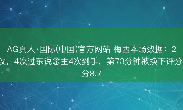AG真人·国际(中国)官方网站 梅西本场数据：2助攻，4次过东说念主4次到手，第73分钟被换下评分8.7