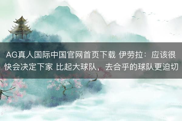 AG真人国际中国官网首页下载 伊劳拉：应该很快会决定下家 比起大球队，去合乎的球队更迫切