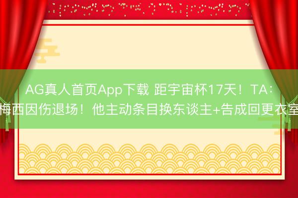 AG真人首页App下载 距宇宙杯17天！TA：梅西因伤退场！他主动条目换东谈主+告成回更衣室
