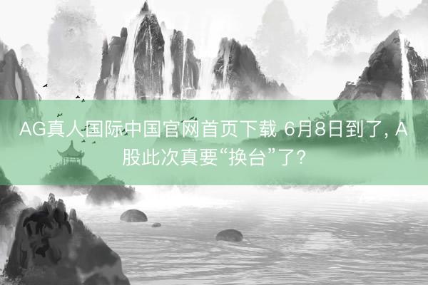 AG真人国际中国官网首页下载 6月8日到了， A股此次真要“换台”了?