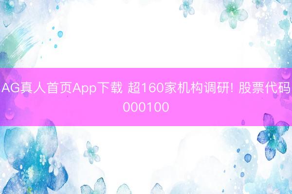 AG真人首页App下载 超160家机构调研! 股票代码000100