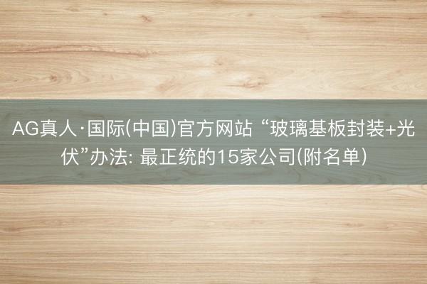 AG真人·国际(中国)官方网站 “玻璃基板封装+光伏”办法: 最正统的15家公司(附名单)