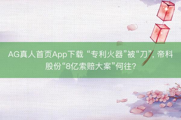 AG真人首页App下载 “专利火器”被“刀”， 帝科股份“8亿索赔大案”何往?