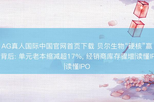 AG真人国际中国官网首页下载 贝尔生物“硬核”赢利背后: 单元老本缩减超17%,