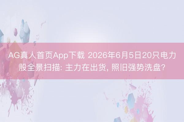 AG真人首页App下载 2026年6月5日20只电力股全景扫描: 主力在出货， 照旧强势洗盘?