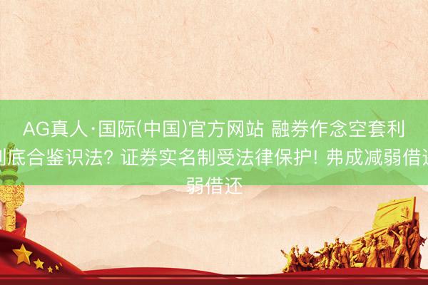 AG真人·国际(中国)官方网站 融券作念空套利到底合鉴识法? 证券实名制受法律保护! 弗成减弱借还