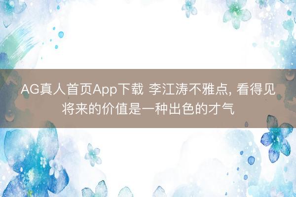 AG真人首页App下载 李江涛不雅点， 看得见将来的价值是一种出色的才气