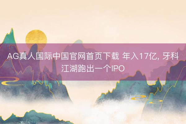 AG真人国际中国官网首页下载 年入17亿, 牙科江湖跑出一个IPO