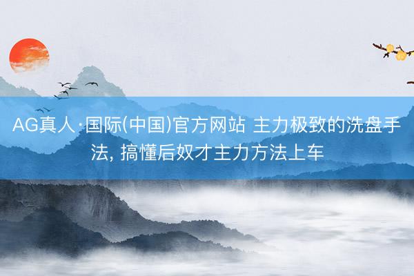 AG真人·国际(中国)官方网站 主力极致的洗盘手法， 搞懂后奴才主力方法上车