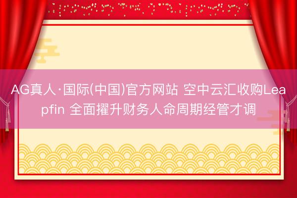 AG真人·国际(中国)官方网站 空中云汇收购Leapfin 全面擢升财务人命周期经管才调