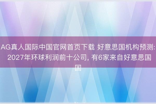 AG真人国际中国官网首页下载 好意思国机构预测: 2027年环球利润前十公司， 有6家来自好意思国