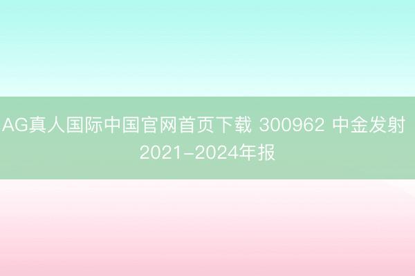 AG真人国际中国官网首页下载 300962 中金发射 2021-2024年报