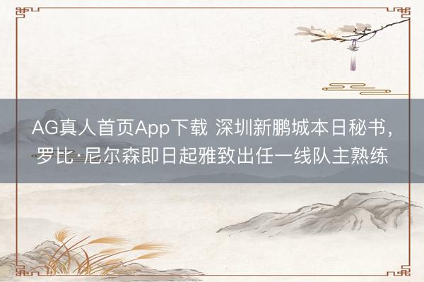 AG真人首页App下载 深圳新鹏城本日秘书，罗比·尼尔森即日起雅致出任一线队主熟练