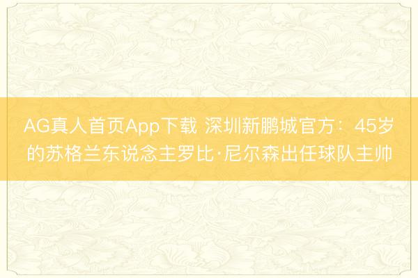 AG真人首页App下载 深圳新鹏城官方：45岁的苏格兰东说念主罗比·尼尔森出任球队主帅