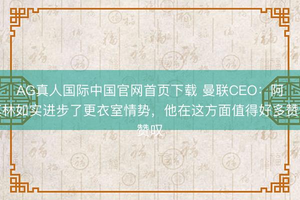 AG真人国际中国官网首页下载 曼联CEO：阿莫林如实进步了更衣室情势，他在这方面值得好多赞叹
