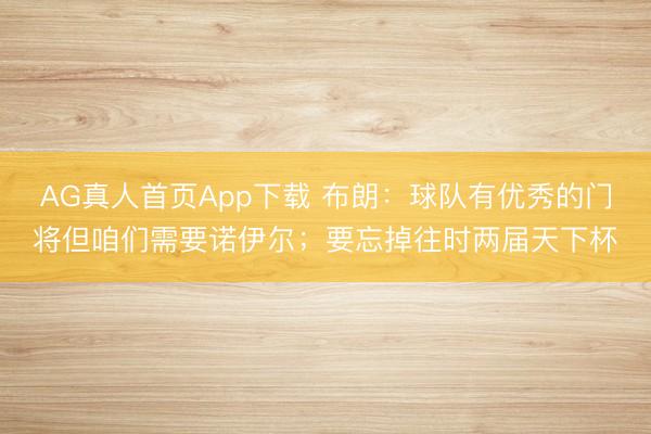 AG真人首页App下载 布朗：球队有优秀的门将但咱们需要诺伊尔；要忘掉往时两届天下杯