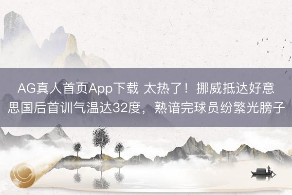 AG真人首页App下载 太热了！挪威抵达好意思国后首训气温达32度，熟谙完球员纷繁光膀子
