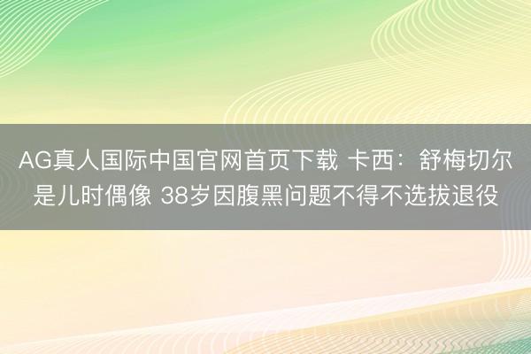 AG真人国际中国官网首页下载 卡西:舒梅切尔是儿时偶像 38岁因腹黑问题不得不选拔退役