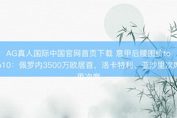 AG真人国际中国官网首页下载 意甲后腰围价top10：佩罗内3500万欧居首，洛卡特利、亚沙里次席