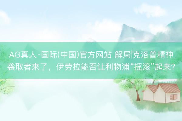 AG真人·国际(中国)官方网站 解局|克洛普精神袭取者来了，伊劳拉能否让利物浦“摇滚”起来？