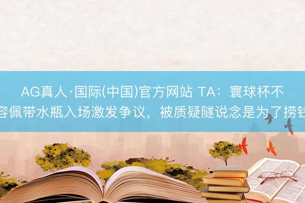 AG真人·国际(中国)官方网站 TA:寰球杯不容佩带水瓶入场激发争议,被质疑隧说念是为了捞钱