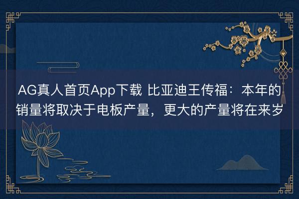 AG真人首页App下载 比亚迪王传福：本年的销量将取决于电板产量，更大的产量将在来岁