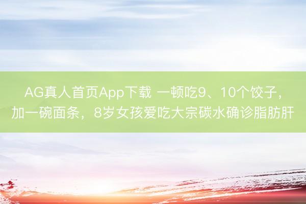 AG真人首页App下载 一顿吃9、10个饺子，加一碗面条，8岁女孩爱吃大宗碳水确诊脂肪肝