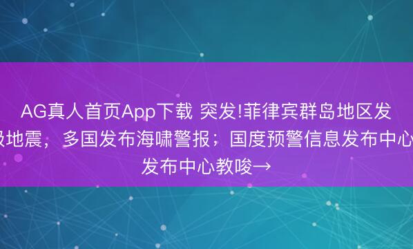 AG真人首页App下载 突发!菲律宾群岛地区发生7.9级地震，多国发布海啸警报；国度预警信息发布中心教唆→