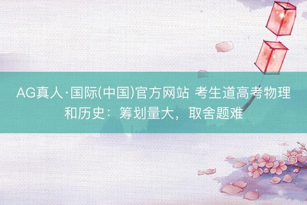 AG真人·国际(中国)官方网站 考生道高考物理和历史：筹划量大，取舍题难