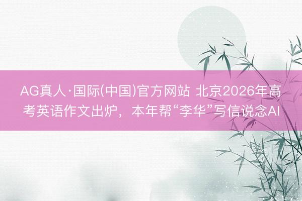 AG真人·国际(中国)官方网站 北京2026年高考英语作文出炉，本年帮“李华”写信说念AI