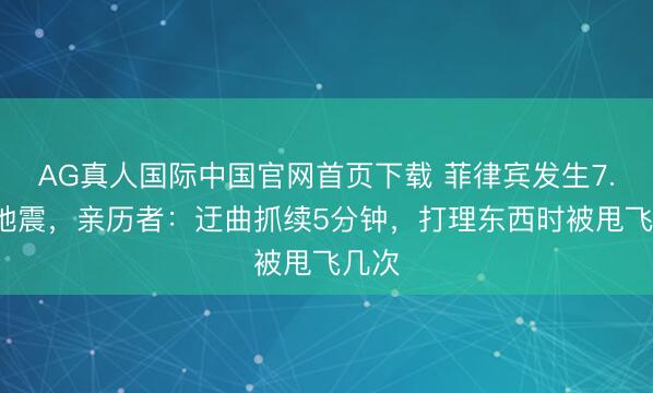 AG真人国际中国官网首页下载 菲律宾发生7.9级地震，亲历者：迂曲抓续5分钟，打理东西时被甩飞几次