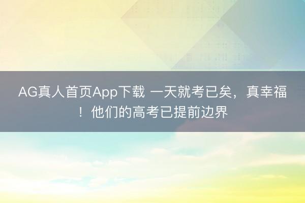 AG真人首页App下载 一天就考已矣,真幸福!他们的高考已提前边界