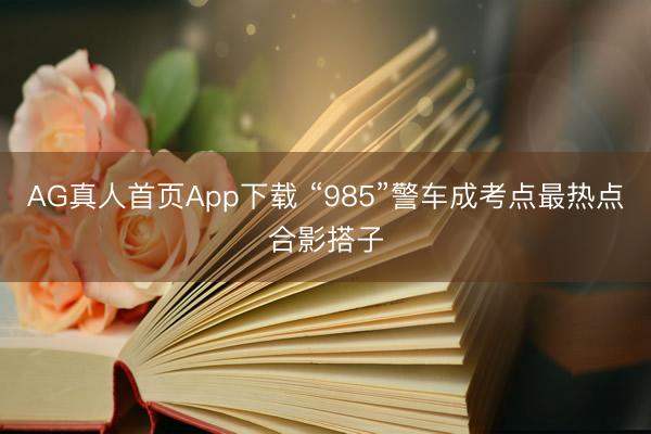 AG真人首页App下载 “985”警车成考点最热点合影搭子