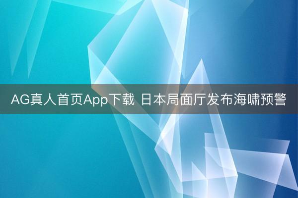 AG真人首页App下载 日本局面厅发布海啸预警
