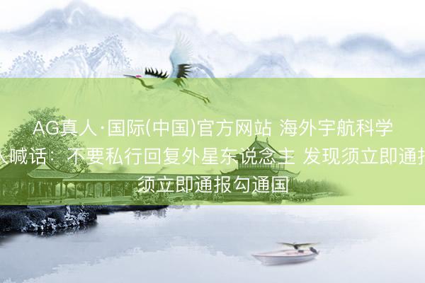 AG真人·国际(中国)官方网站 海外宇航科学院对各人喊话：不要私行回复外星东说念主 发现须立即通报勾通国